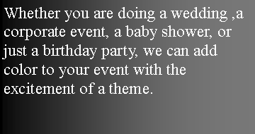 Text Box: Whether you are doing a wedding ,a corporate event, a baby shower, or just a birthday party, we can add color to your event with the excitement of a theme.